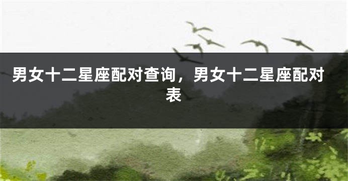 男女十二星座配对查询，男女十二星座配对表