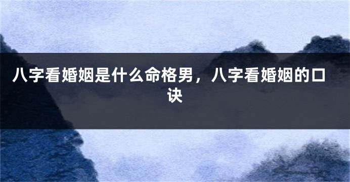 八字看婚姻是什么命格男，八字看婚姻的口诀