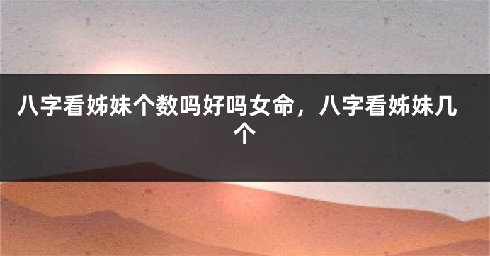 八字看姊妹个数吗好吗女命，八字看姊妹几个