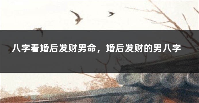 八字看婚后发财男命,婚后发财的男八字