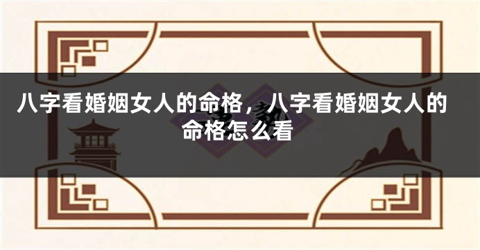 八字看婚姻女人的命格，八字看婚姻女人的命格怎么看