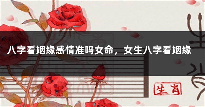 八字看姻缘感情准吗女命，女生八字看姻缘