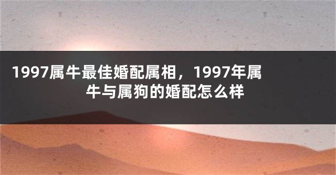 1997属牛最佳婚配属相，1997年属牛与属狗的婚配怎么样