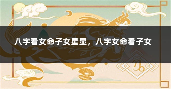 八字看女命子女星显，八字女命看子女