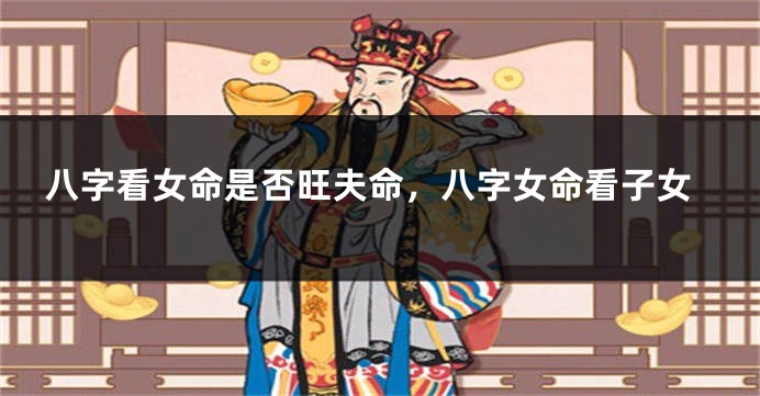 八字看女命是否旺夫命，八字女命看子女