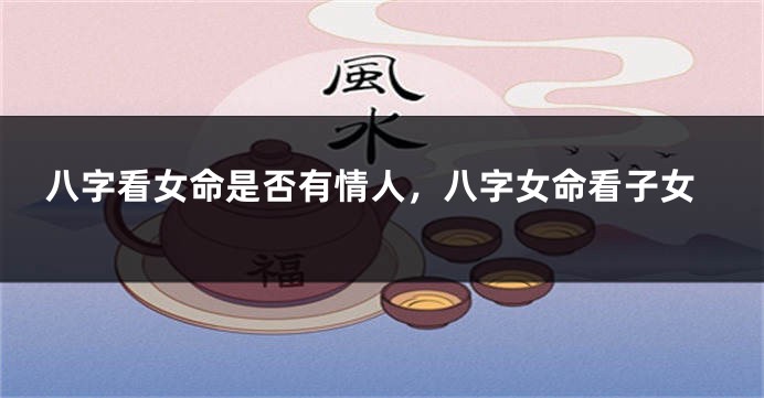 八字看女命是否有情人，八字女命看子女