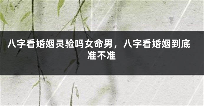 八字看婚姻灵验吗女命男，八字看婚姻到底准不准