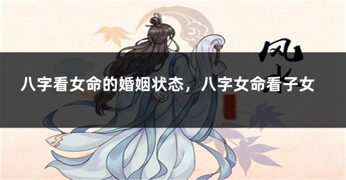八字看女命的婚姻状态，八字女命看子女