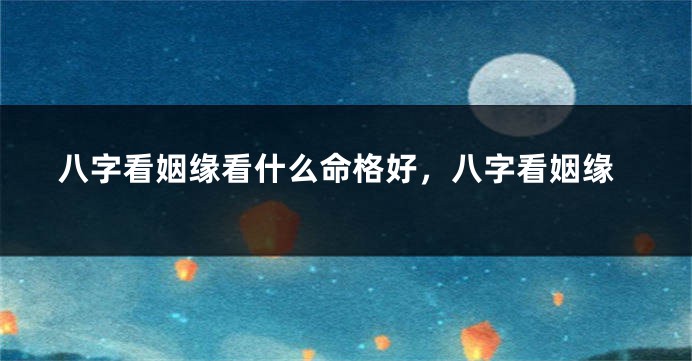 八字看姻缘看什么命格好，八字看姻缘