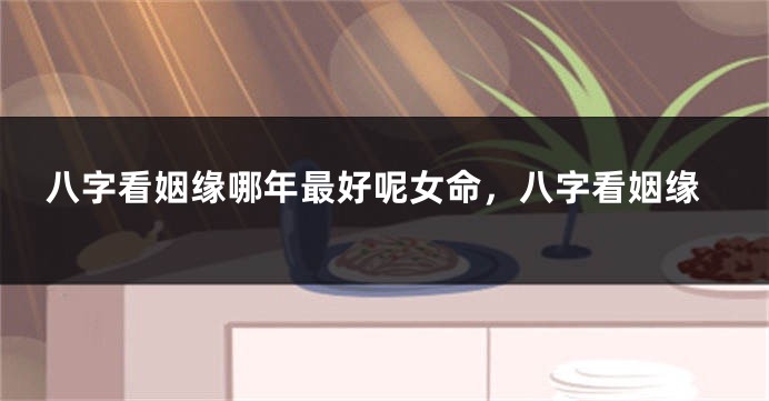 八字看姻缘哪年最好呢女命，八字看姻缘