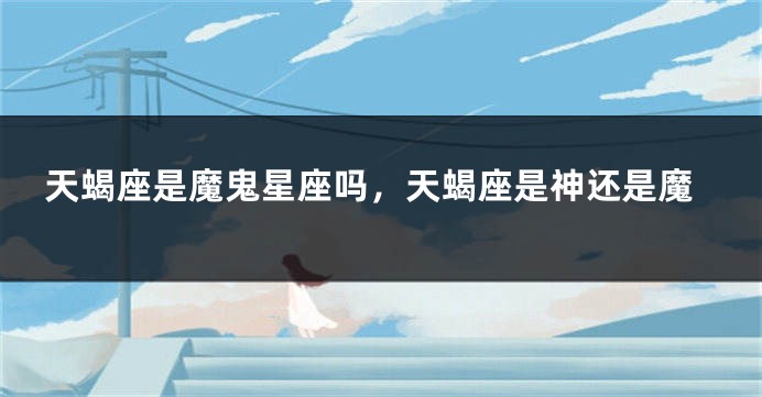 天蝎座是魔鬼星座吗，天蝎座是神还是魔