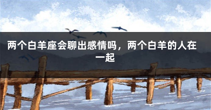 两个白羊座会聊出感情吗，两个白羊的人在一起