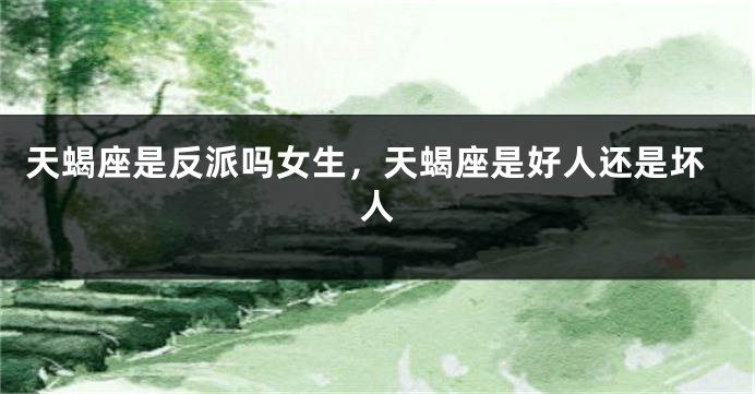 天蝎座是反派吗女生，天蝎座是好人还是坏人