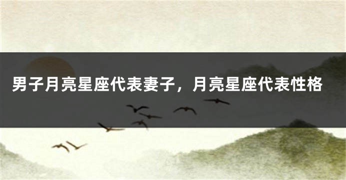 男子月亮星座代表妻子，月亮星座代表性格