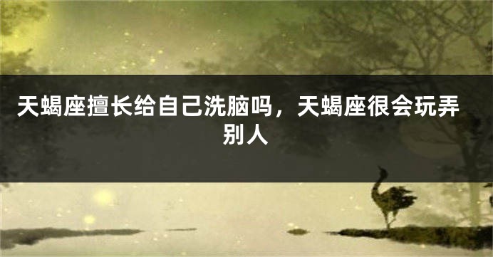 天蝎座擅长给自己洗脑吗，天蝎座很会玩弄别人