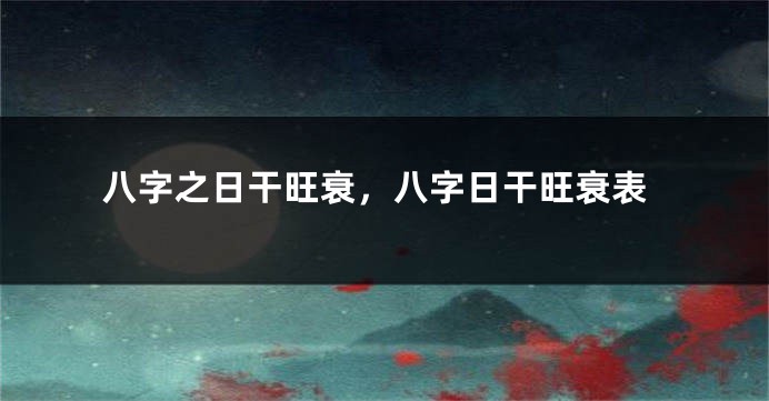 八字之日干旺衰，八字日干旺衰表