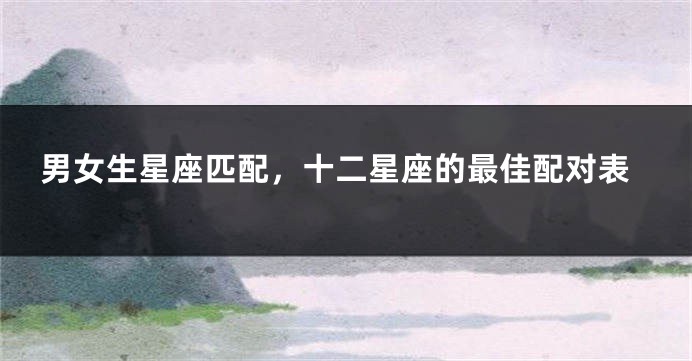 男女生星座匹配，十二星座的最佳配对表