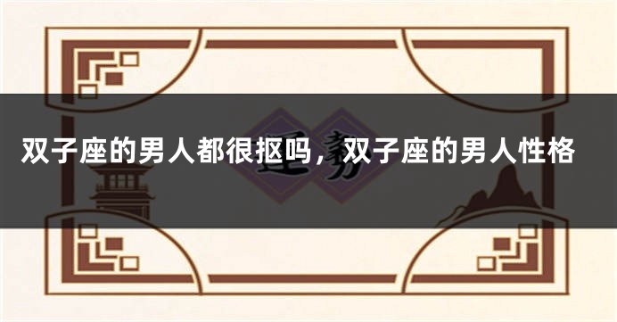 双子座的男人都很抠吗，双子座的男人性格