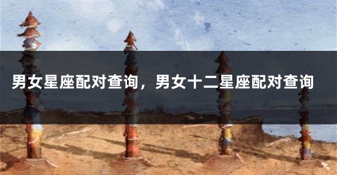 男女星座配对查询，男女十二星座配对查询
