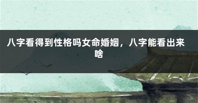 八字看得到性格吗女命婚姻，八字能看出来啥