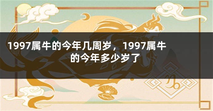 1997属牛的今年几周岁，1997属牛的今年多少岁了
