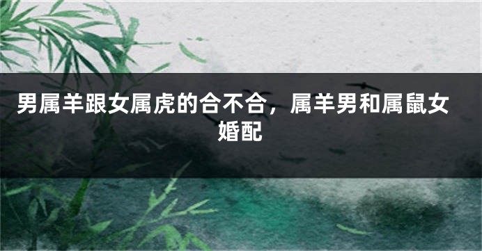 男属羊跟女属虎的合不合，属羊男和属鼠女婚配