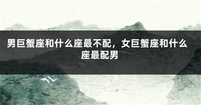 男巨蟹座和什么座最不配，女巨蟹座和什么座最配男