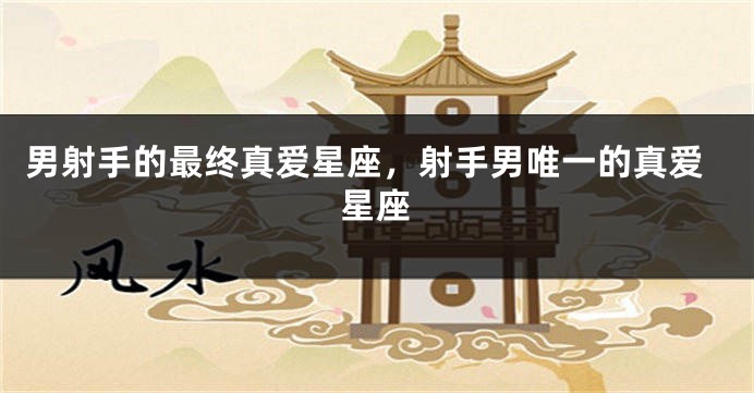 男射手的最终真爱星座,射手男唯一的真爱星座