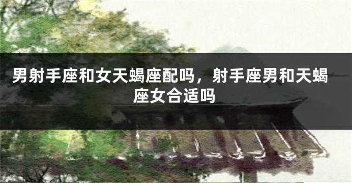 男射手座和女天蝎座配吗，射手座男和天蝎座女合适吗
