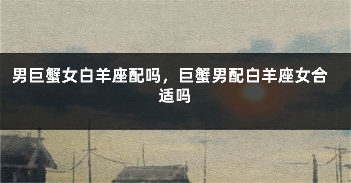 男巨蟹女白羊座配吗，巨蟹男配白羊座女合适吗