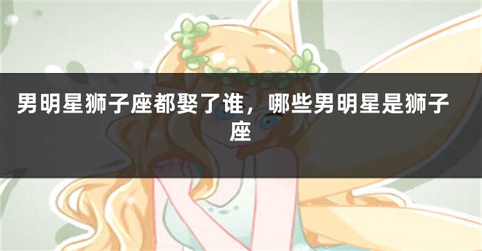 男明星狮子座都娶了谁，哪些男明星是狮子座