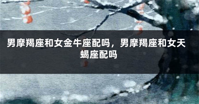 男摩羯座和女金牛座配吗，男摩羯座和女天蝎座配吗
