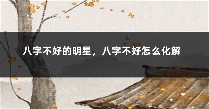 八字不好的明星，八字不好怎么化解