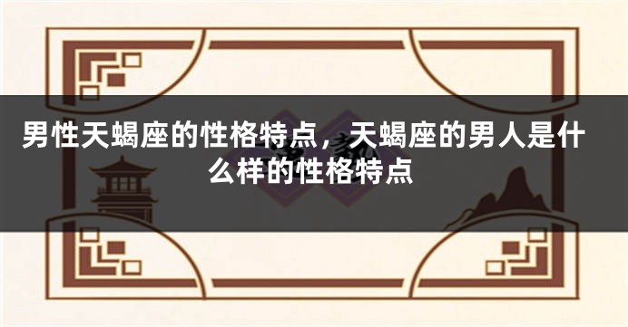 男性天蝎座的性格特点，天蝎座的男人是什么样的性格特点