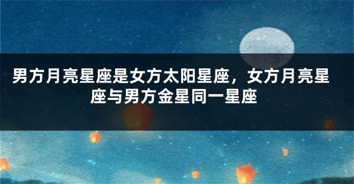 男方月亮星座是女方太阳星座，女方月亮星座与男方金星同一星座