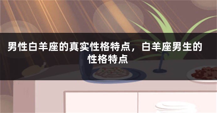 男性白羊座的真实性格特点，白羊座男生的性格特点
