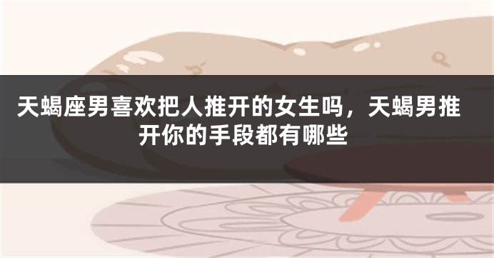 天蝎座男喜欢把人推开的女生吗，天蝎男推开你的手段都有哪些