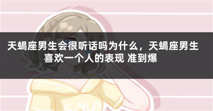 天蝎座男生会很听话吗为什么，天蝎座男生喜欢一个人的表现 准到爆