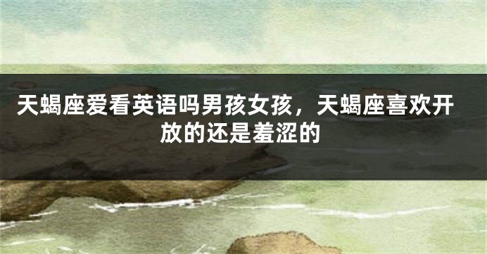 天蝎座爱看英语吗男孩女孩，天蝎座喜欢开放的还是羞涩的