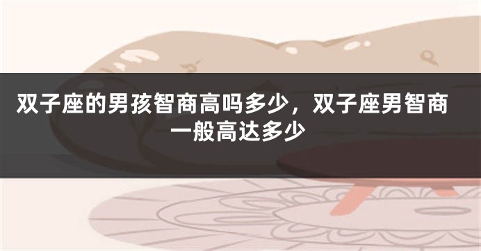 双子座的男孩智商高吗多少，双子座男智商一般高达多少