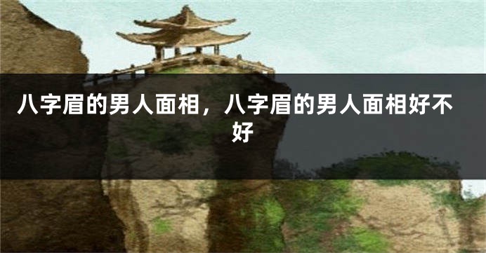 八字眉的男人面相，八字眉的男人面相好不好