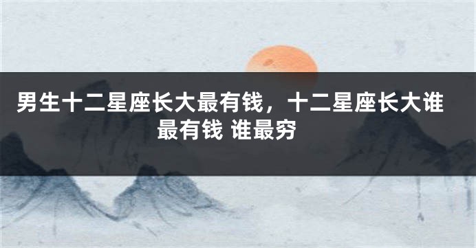 男生十二星座长大最有钱，十二星座长大谁最有钱 谁最穷