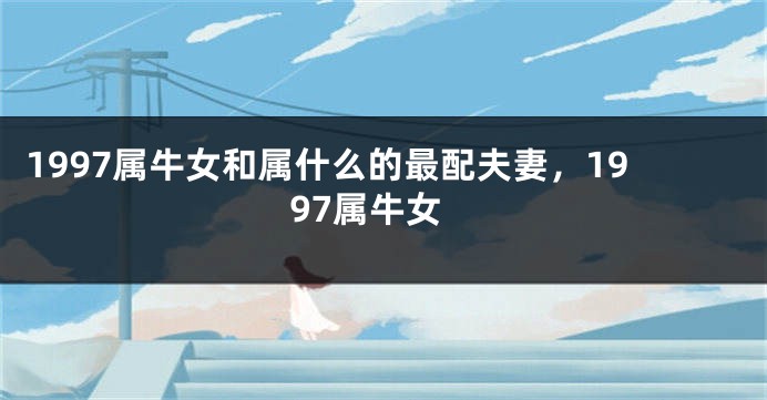 1997属牛女和属什么的最配夫妻,1997属牛女