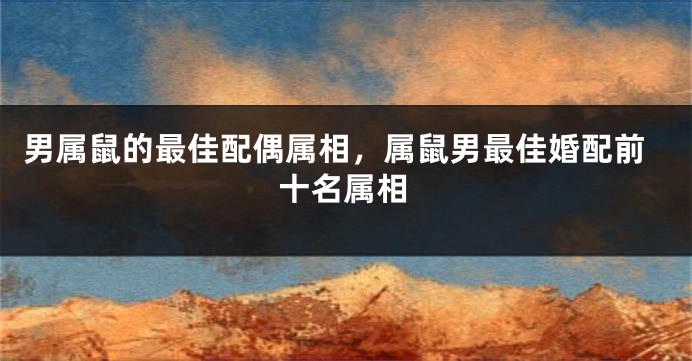 男属鼠的最佳配偶属相，属鼠男最佳婚配前十名属相