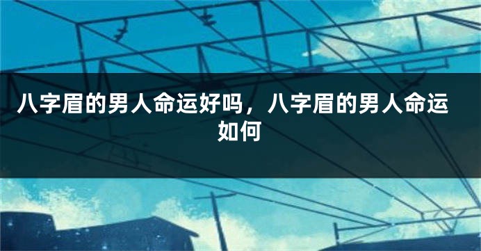 八字眉的男人命运好吗，八字眉的男人命运如何