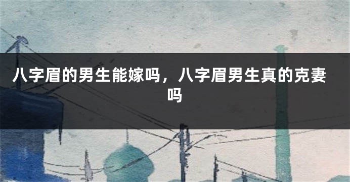 八字眉的男生能嫁吗，八字眉男生真的克妻吗