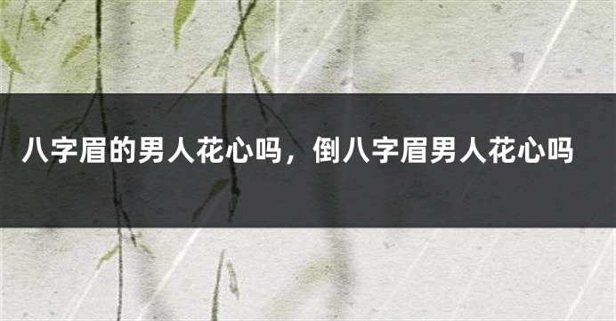八字眉的男人花心吗，倒八字眉男人花心吗