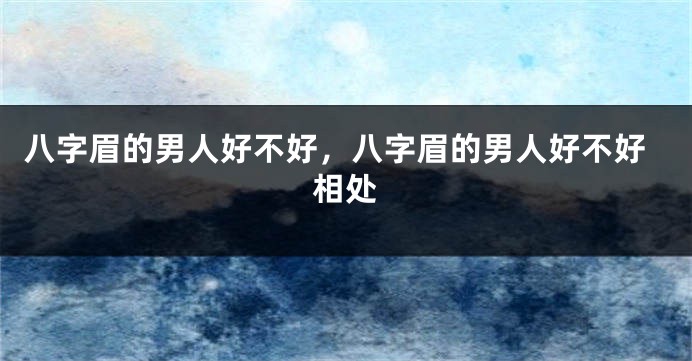 八字眉的男人好不好，八字眉的男人好不好相处
