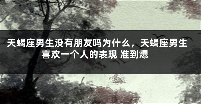 天蝎座男生没有朋友吗为什么，天蝎座男生喜欢一个人的表现 准到爆