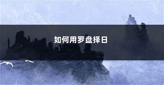 如何用罗盘择日